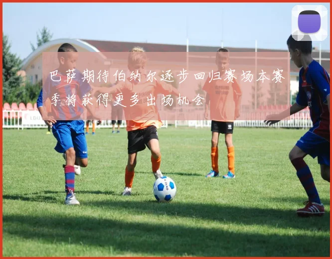 巴萨期待伯纳尔逐步回归赛场本赛季将获得更多出场机会