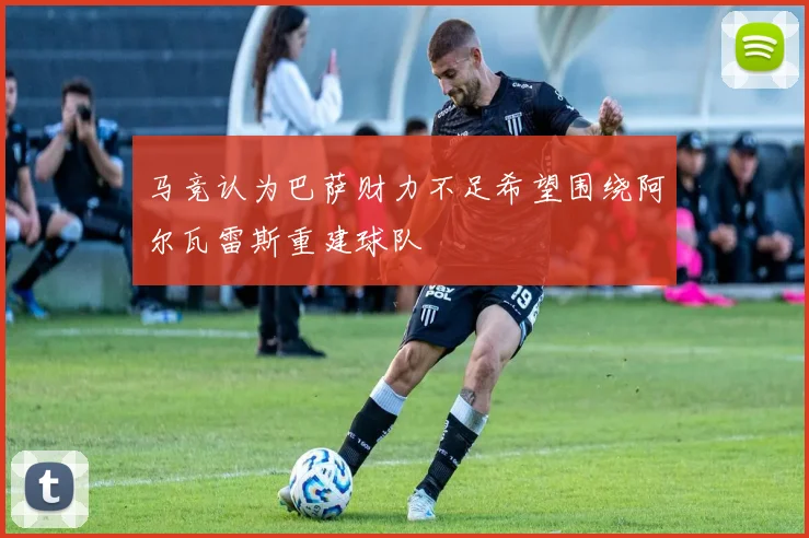 马竞认为巴萨财力不足希望围绕阿尔瓦雷斯重建球队
